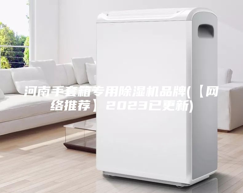 河南手套箱專用除濕機品牌(【網絡推薦】2023已更新)