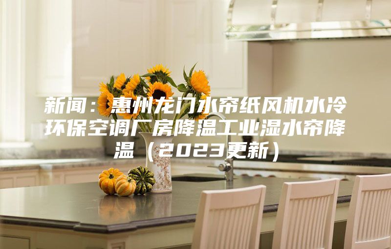 新聞：惠州龍門水簾紙風機水冷環?？照{廠房降溫工業濕水簾降溫（2023更新）