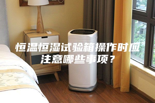 恒溫恒濕試驗箱操作時應注意哪些事項？