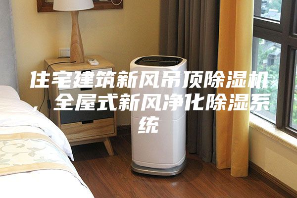 住宅建筑新風吊頂除濕機，全屋式新風凈化除濕系統