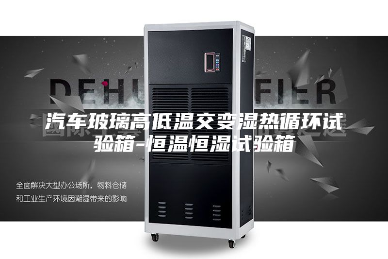 汽車玻璃高低溫交變濕熱循環(huán)試驗(yàn)箱-恒溫恒濕試驗(yàn)箱