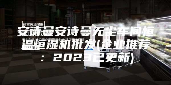 安詩(shī)曼安詩(shī)曼無(wú)塵車(chē)間恒溫恒濕機(jī)批發(fā)(企業(yè)推薦：2023已更新)