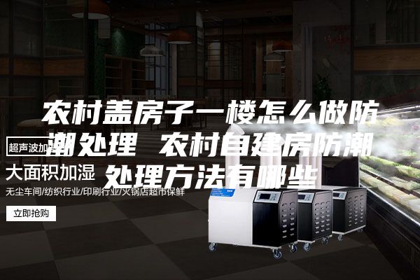 農(nóng)村蓋房子一樓怎么做防潮處理 農(nóng)村自建房防潮處理方法有哪些