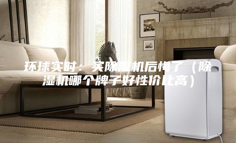 環(huán)球?qū)崟r(shí)：買(mǎi)除濕機(jī)后悔了（除濕機(jī)哪個(gè)牌子好性價(jià)比高）