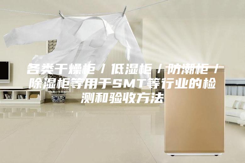 各類干燥柜／低濕柜／防潮柜／除濕柜等用于SMT等行業(yè)的檢測和驗收方法