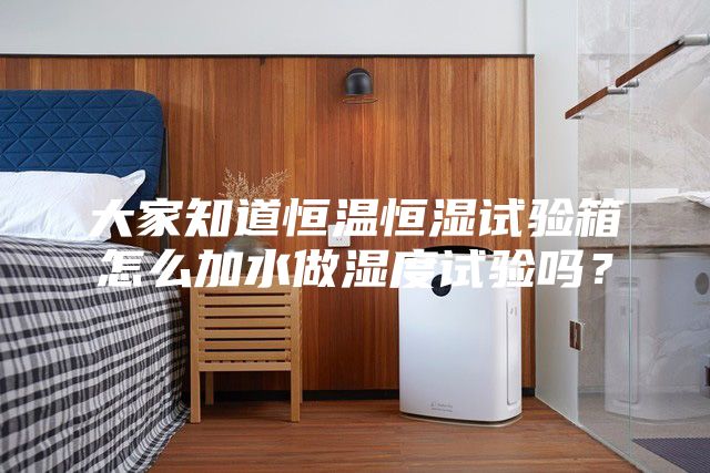 大家知道恒溫恒濕試驗(yàn)箱怎么加水做濕度試驗(yàn)嗎？