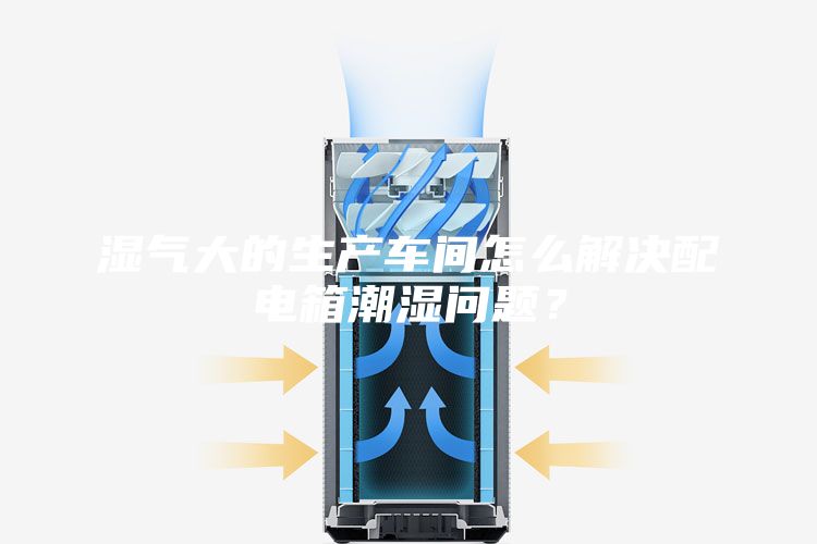 濕氣大的生產(chǎn)車間怎么解決配電箱潮濕問題？