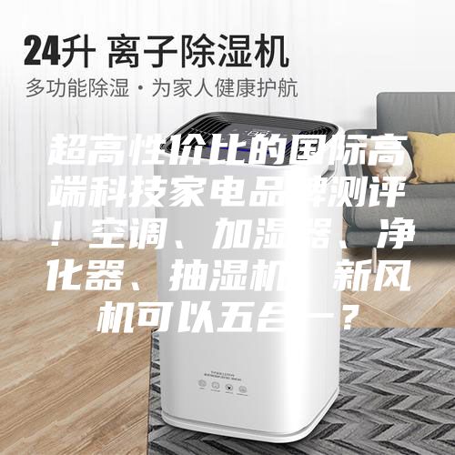 超高性價比的國際高端科技家電品牌測評!空調、加濕器、凈化器、抽濕機、新風機可以五合一?
