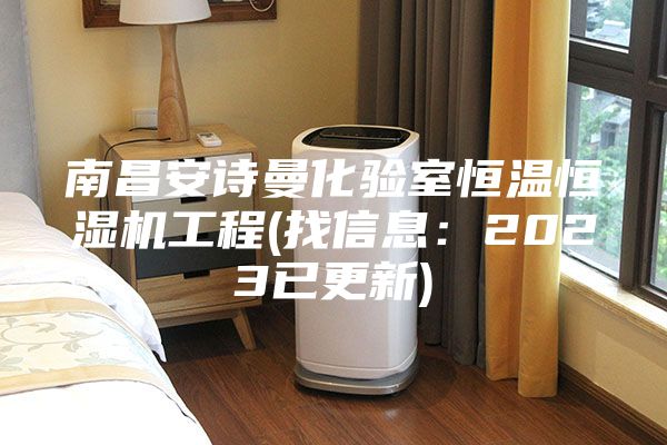 南昌安詩曼化驗(yàn)室恒溫恒濕機(jī)工程(找信息：2023已更新)