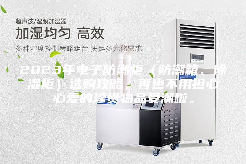 2023年電子防潮柜（防潮箱、除濕柜）選購攻略，再也不用擔(dān)心心愛的珍貴物品受潮啦。