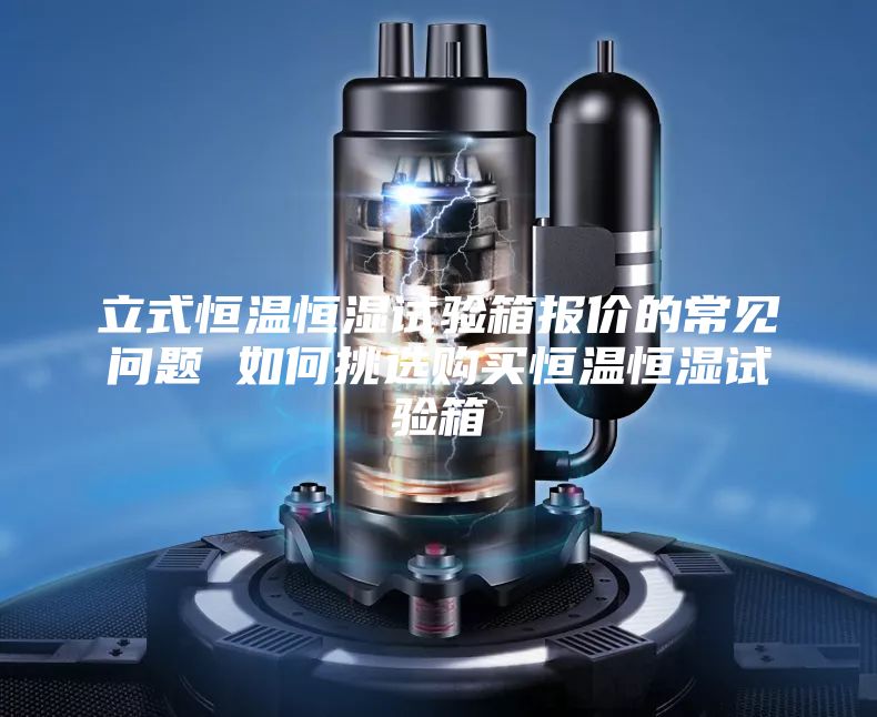 立式恒溫恒濕試驗(yàn)箱報(bào)價(jià)的常見問題 如何挑選購買恒溫恒濕試驗(yàn)箱