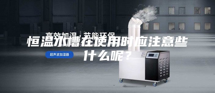 恒溫水槽在使用時應注意些什么呢？