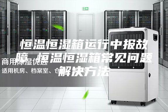 恒溫恒濕箱運(yùn)行中報(bào)故障 恒溫恒濕箱常見問題解決方法