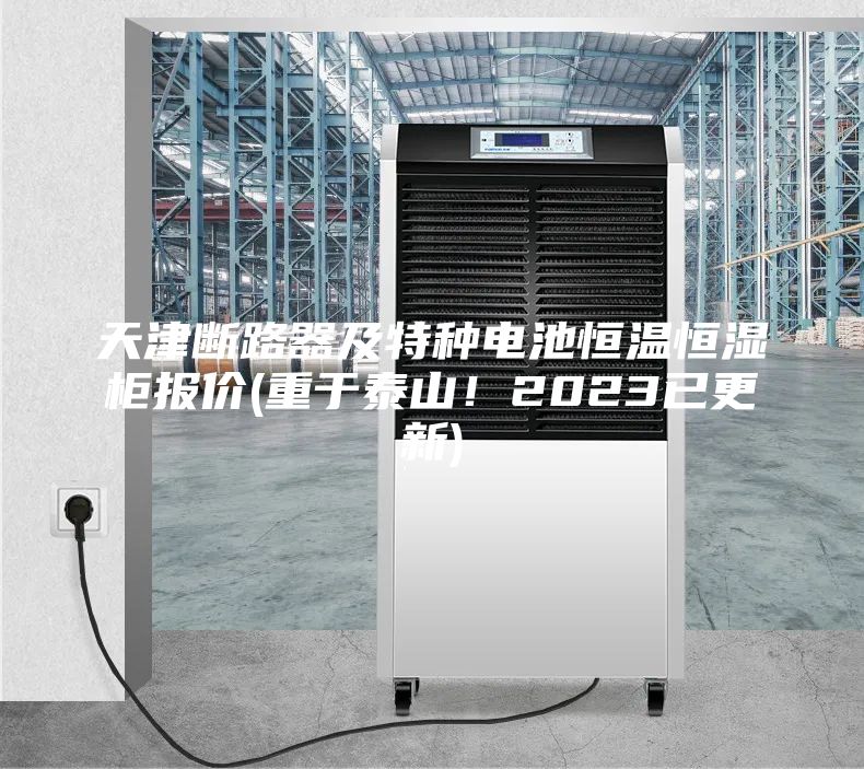 天津斷路器及特種電池恒溫恒濕柜報價(重于泰山！2023已更新)