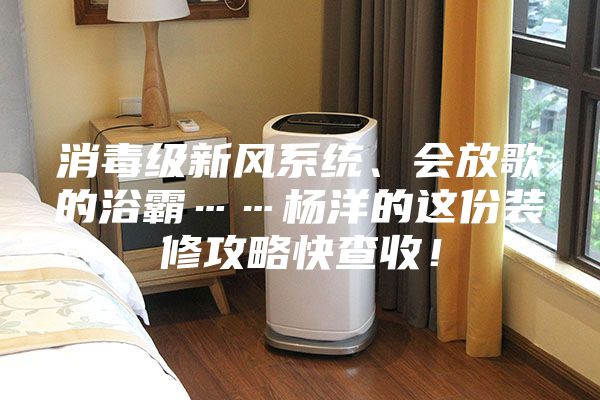 消毒級新風系統、會放歌的浴霸……楊洋的這份裝修攻略快查收！