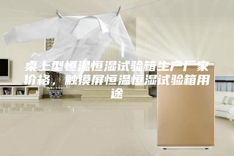 桌上型恒溫恒濕試驗箱生產廠家價格，觸摸屏恒溫恒濕試驗箱用途