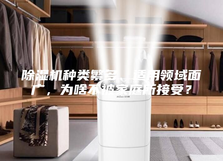 除濕機(jī)種類繁多、適用領(lǐng)域面廣，為啥不被家庭所接受？