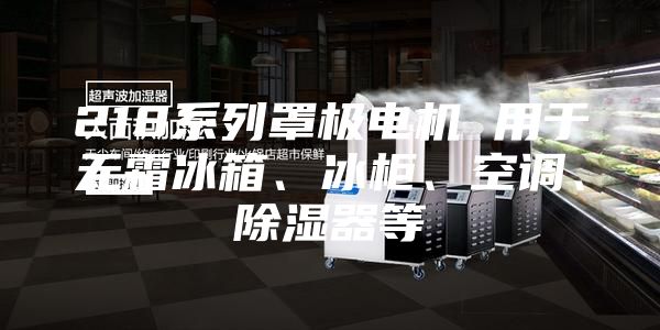 218系列罩極電機 用于無霜冰箱、冰柜、空調、除濕器等