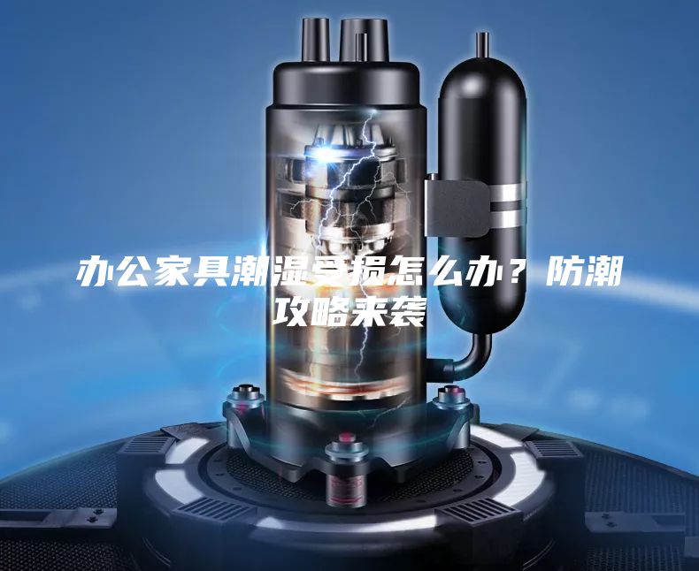 辦公家具潮濕受損怎么辦？防潮攻略來襲