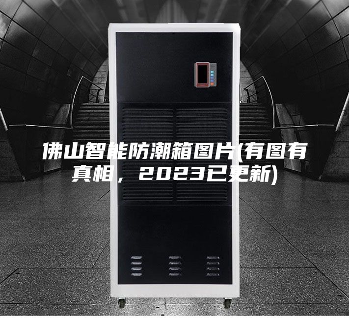 佛山智能防潮箱圖片(有圖有真相，2023已更新)