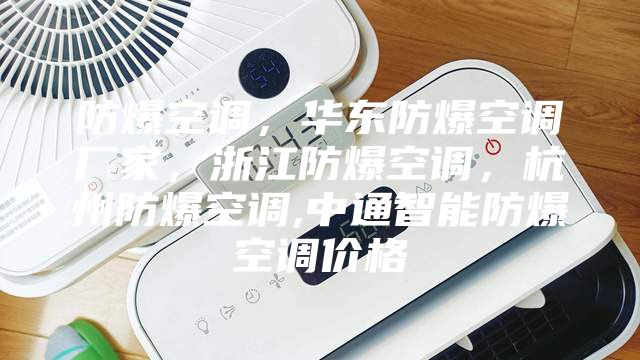 防爆空調(diào)，華東防爆空調(diào)廠家，浙江防爆空調(diào)，杭州防爆空調(diào),中通智能防爆空調(diào)價格